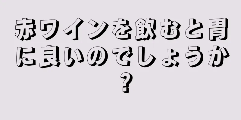 赤ワインを飲むと胃に良いのでしょうか？