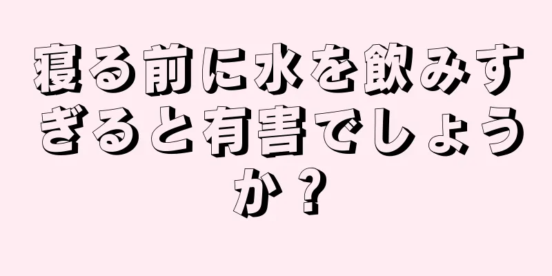 寝る前に水を飲みすぎると有害でしょうか？