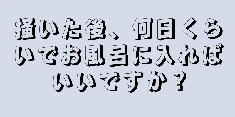 掻いた後、何日くらいでお風呂に入ればいいですか？