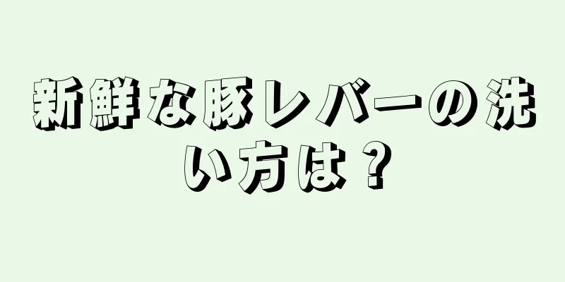 新鮮な豚レバーの洗い方は？