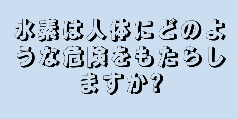 水素は人体にどのような危険をもたらしますか?