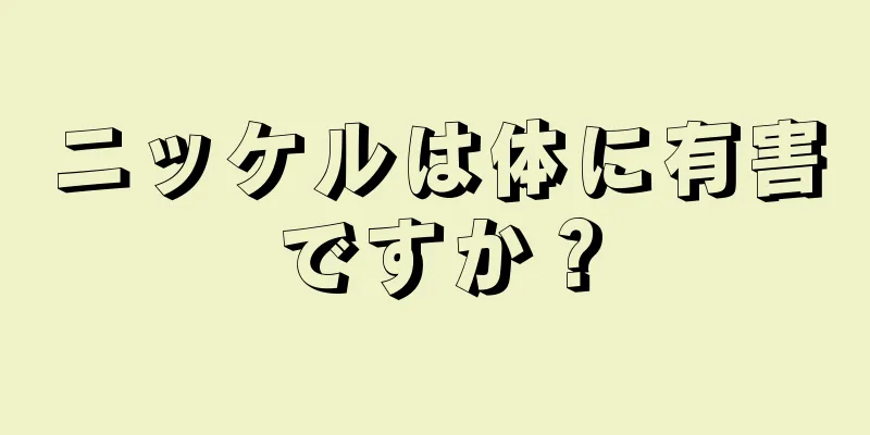 ニッケルは体に有害ですか？