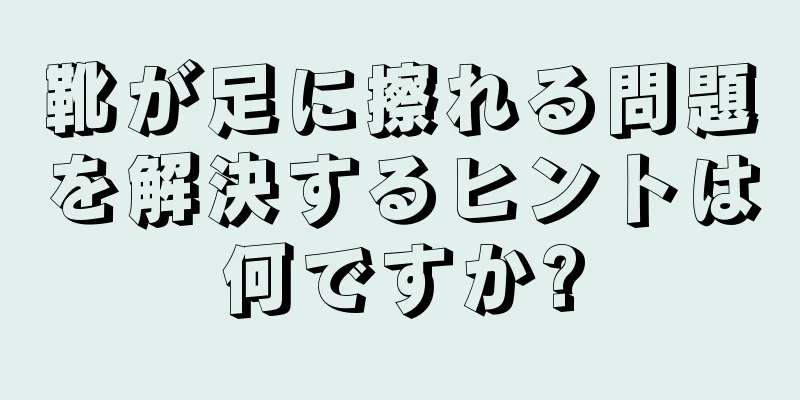 靴が足に擦れる問題を解決するヒントは何ですか?