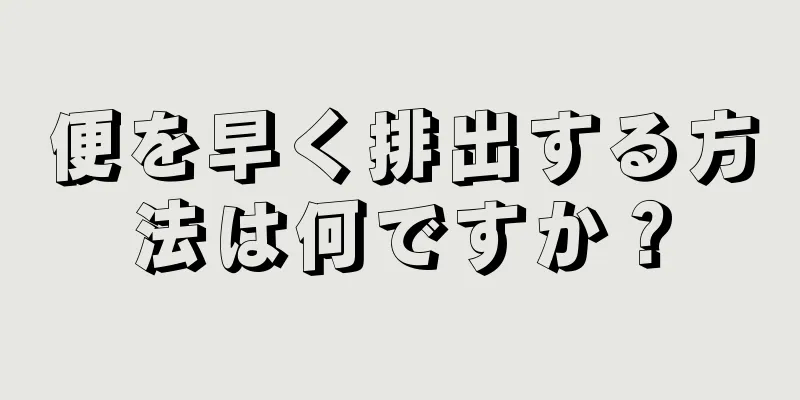 便を早く排出する方法は何ですか？