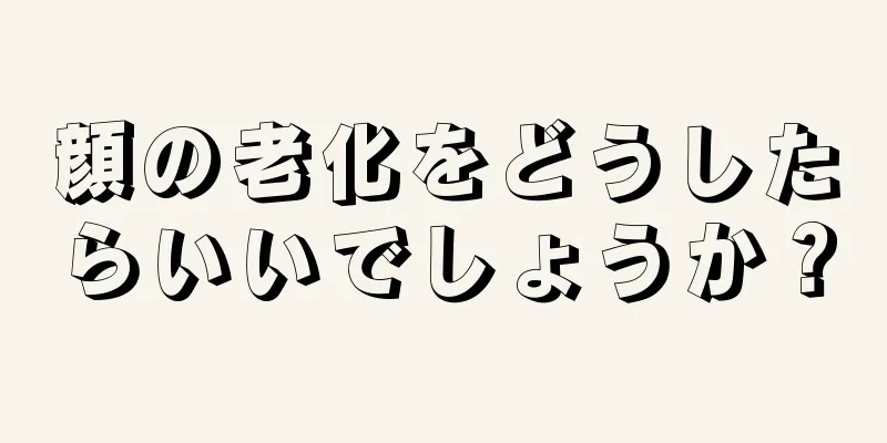 顔の老化をどうしたらいいでしょうか？