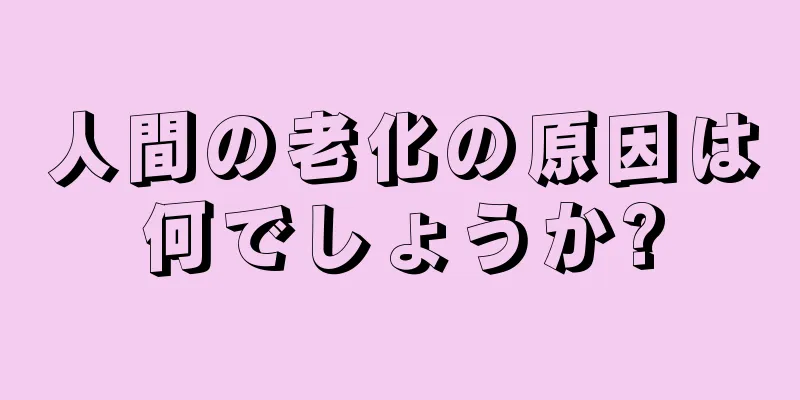 人間の老化の原因は何でしょうか?