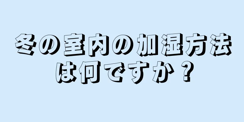 冬の室内の加湿方法は何ですか？