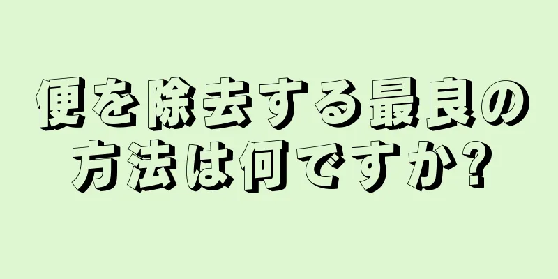 便を除去する最良の方法は何ですか?