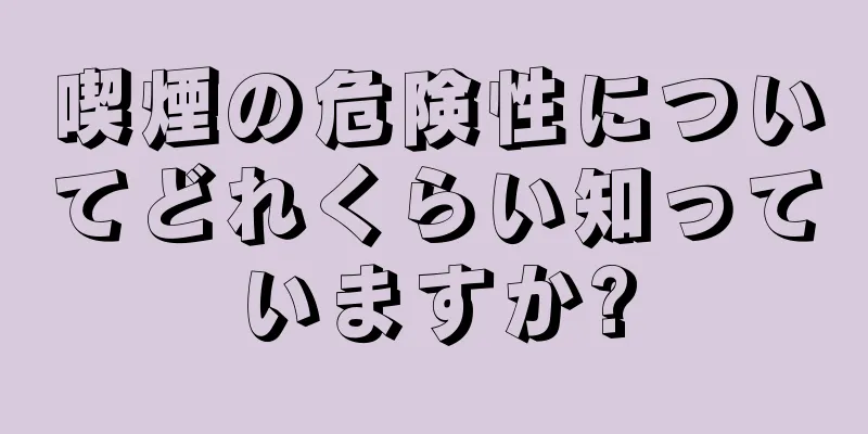 喫煙の危険性についてどれくらい知っていますか?