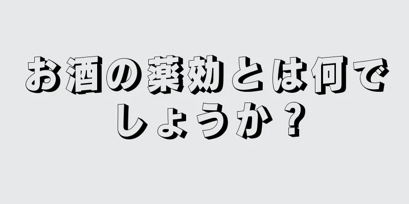 お酒の薬効とは何でしょうか？