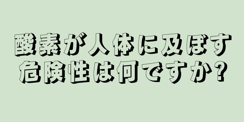 酸素が人体に及ぼす危険性は何ですか?