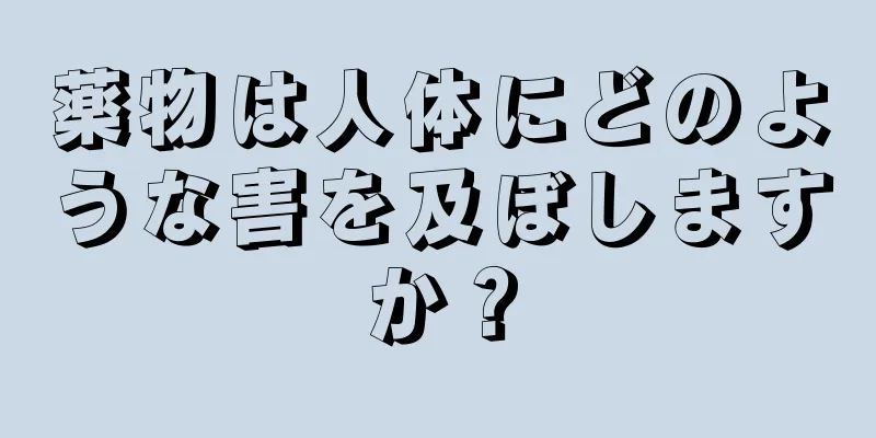 薬物は人体にどのような害を及ぼしますか？