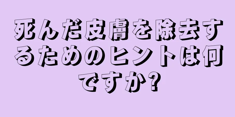 死んだ皮膚を除去するためのヒントは何ですか?