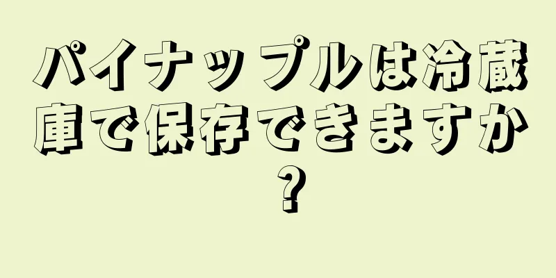 パイナップルは冷蔵庫で保存できますか？