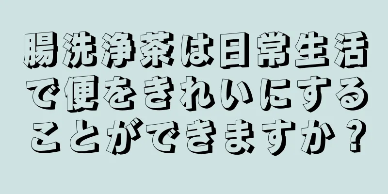 腸洗浄茶は日常生活で便をきれいにすることができますか？