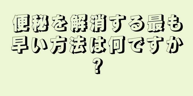 便秘を解消する最も早い方法は何ですか?