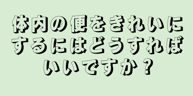 体内の便をきれいにするにはどうすればいいですか？