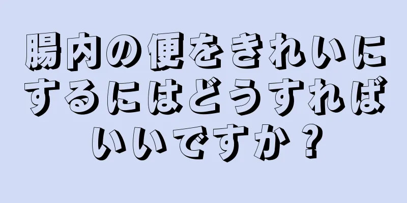 腸内の便をきれいにするにはどうすればいいですか？