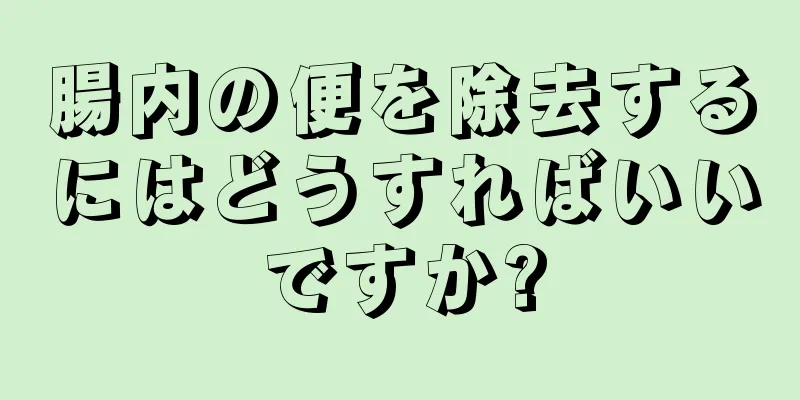 腸内の便を除去するにはどうすればいいですか?