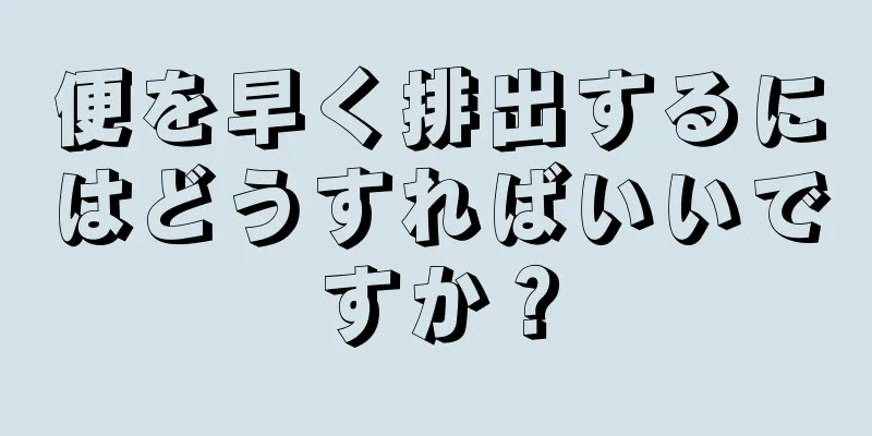 便を早く排出するにはどうすればいいですか？