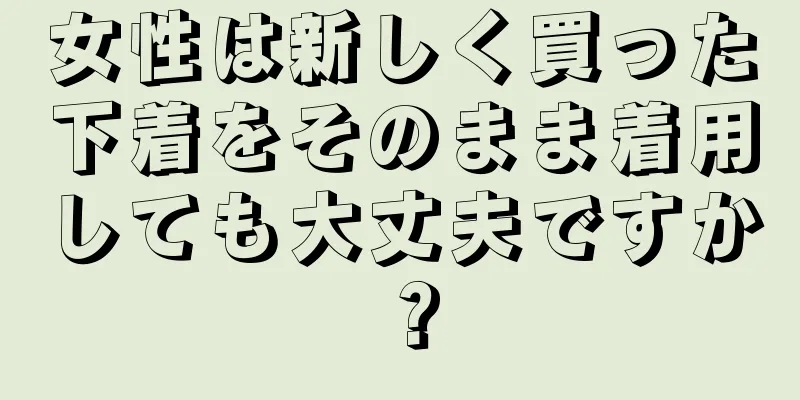 女性は新しく買った下着をそのまま着用しても大丈夫ですか？