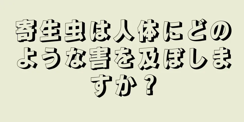 寄生虫は人体にどのような害を及ぼしますか？