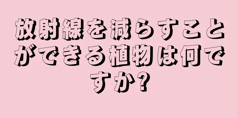 放射線を減らすことができる植物は何ですか?