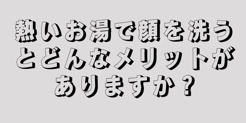 熱いお湯で顔を洗うとどんなメリットがありますか？