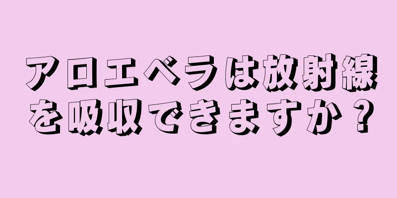 アロエベラは放射線を吸収できますか？