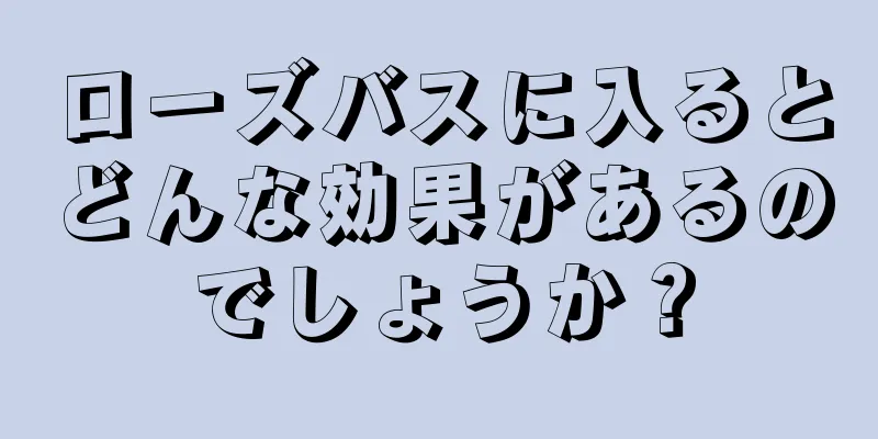 ローズバスに入るとどんな効果があるのでしょうか？