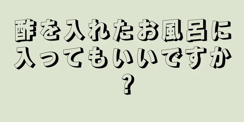 酢を入れたお風呂に入ってもいいですか？