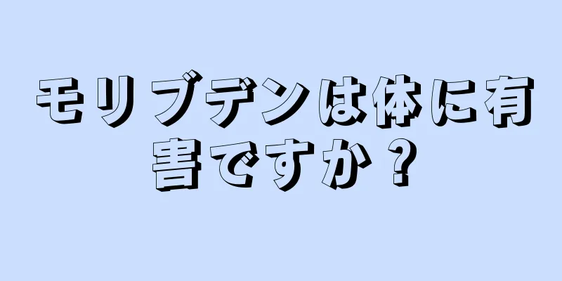 モリブデンは体に有害ですか？