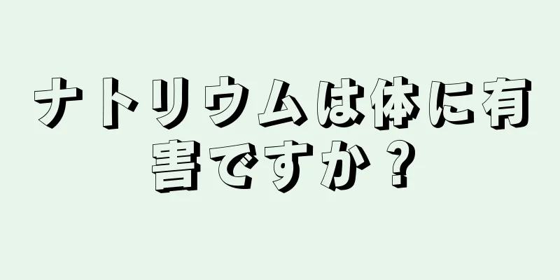 ナトリウムは体に有害ですか？