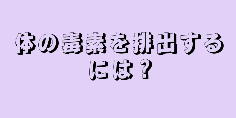 体の毒素を排出するには？