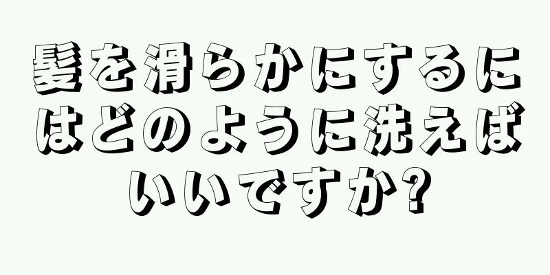 髪を滑らかにするにはどのように洗えばいいですか?