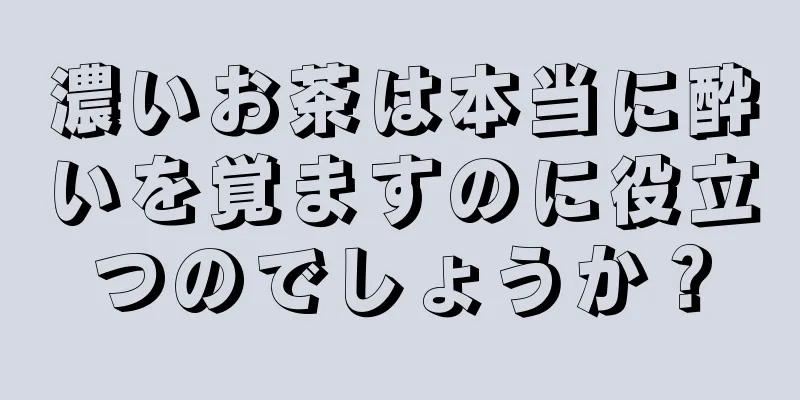 濃いお茶は本当に酔いを覚ますのに役立つのでしょうか？