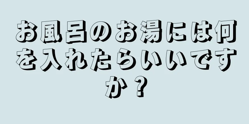 お風呂のお湯には何を入れたらいいですか？