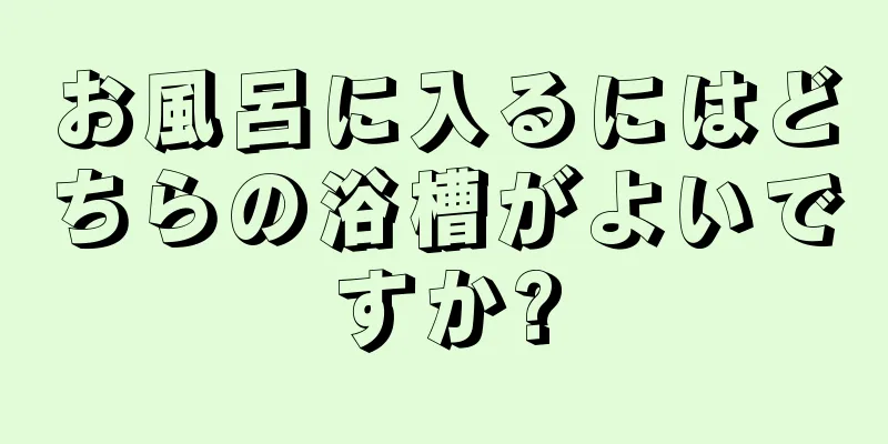 お風呂に入るにはどちらの浴槽がよいですか?