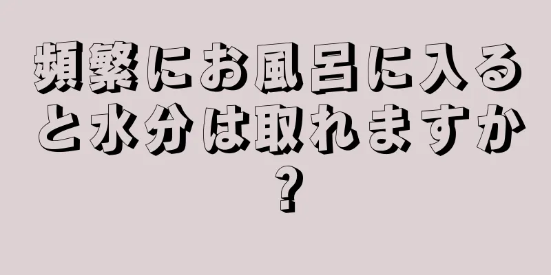 頻繁にお風呂に入ると水分は取れますか？