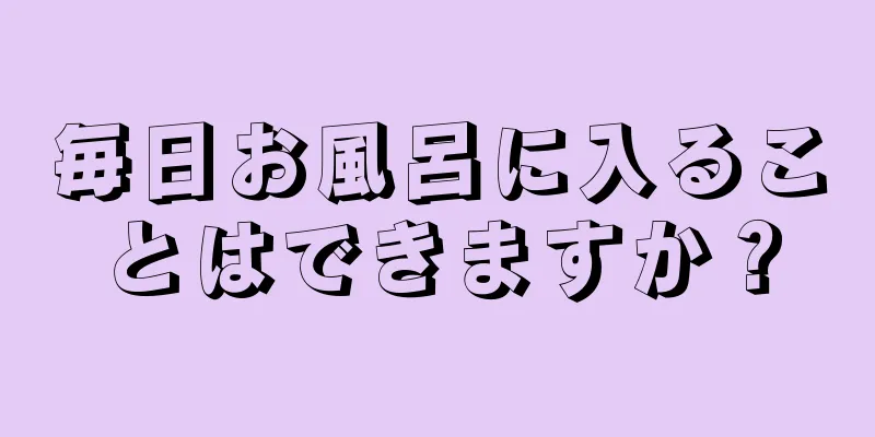 毎日お風呂に入ることはできますか？