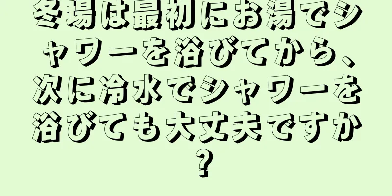 冬場は最初にお湯でシャワーを浴びてから、次に冷水でシャワーを浴びても大丈夫ですか？