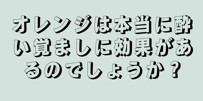 オレンジは本当に酔い覚ましに効果があるのでしょうか？