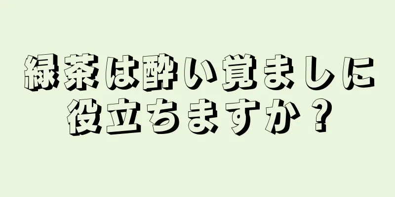 緑茶は酔い覚ましに役立ちますか？