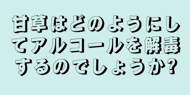 甘草はどのようにしてアルコールを解毒するのでしょうか?