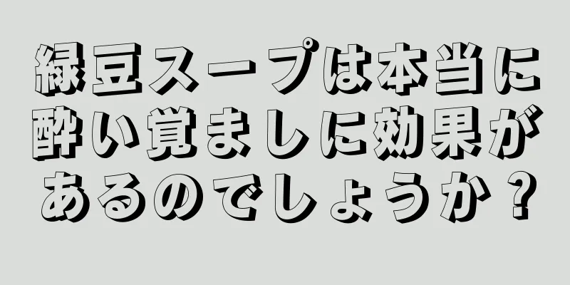 緑豆スープは本当に酔い覚ましに効果があるのでしょうか？