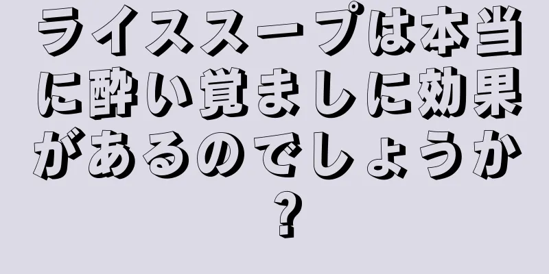 ライススープは本当に酔い覚ましに効果があるのでしょうか？