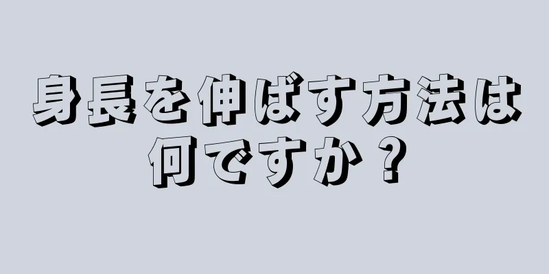 身長を伸ばす方法は何ですか？