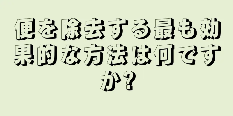 便を除去する最も効果的な方法は何ですか?