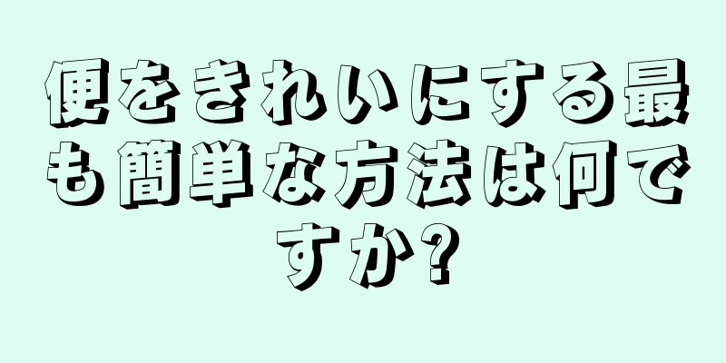 便をきれいにする最も簡単な方法は何ですか?