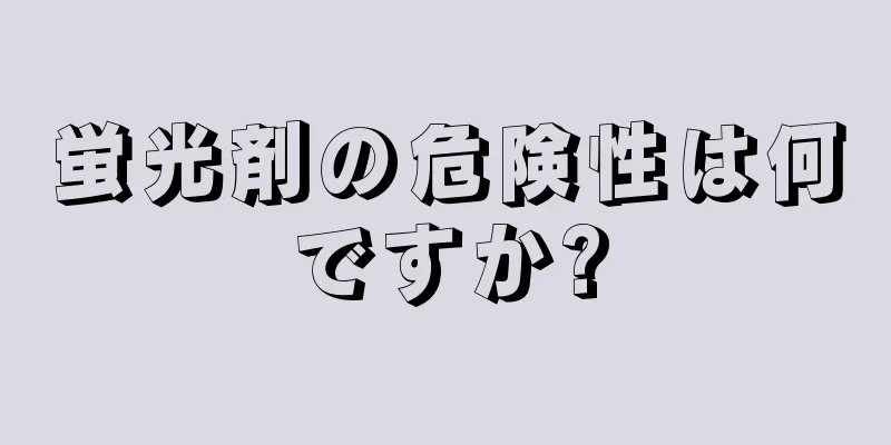 蛍光剤の危険性は何ですか?